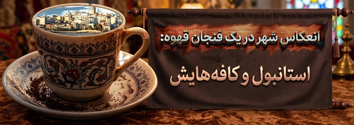 انعکاس شهر در یک فنجان قهوه: استانبول و کافه‌هایش